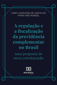 Title: A regulação e a fiscalização da previdência complementar no Brasil: uma proposta de nova estruturação, Author: Fábio Junqueira de Carvalho