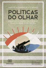 Title: Políticas do olhar: americanismo, Guerra Fria e regimes visuais no Brasil entre 1945-1964, Author: Marcos Alexandre de M. S. Arraes