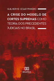 Title: A Crise do Modelo de Cortes Supremas como Teoria dos Precedentes Judiciais no Brasil, Author: Guilherme César Pinheiro