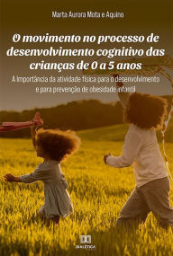 Title: O movimento no processo de desenvolvimento cognitivo das crianças de 0 a 5 anos: A Importância da atividade física para o desenvolvimento e para prevenção de obesidade infantil, Author: Marta Aurora Mota e Aquino