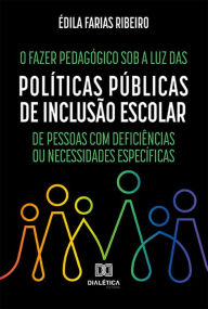 Title: O Fazer Pedagógico sob a luz das Políticas Públicas de Inclusão Escolar de Pessoas com Deficiências ou Necessidades Específicas, Author: Édila Farias Ribeiro