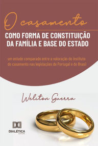 Title: O casamento como forma de constituição da família e base do Estado: um estudo comparado entre a valoração do instituto do casamento nas legislações de Portugal e do Brasil, Author: Weliton Guerra