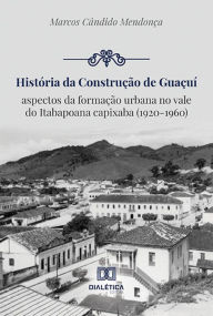 Title: História da construção de Guaçuí: aspectos da formação urbana no vale do Itabapoana capixaba (1920-1960), Author: Marcos Cândido Mendonça