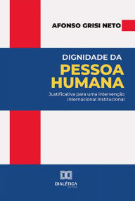 Title: Dignidade da Pessoa Humana: justificativa para uma intervenção internacional institucional, Author: Afonso Grisi Neto