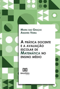 Title: A prática docente e a avaliação escolar de Matemática no ensino médio, Author: Maria das Graças Arantes Vieira