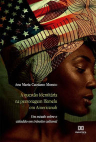 Title: A questão identitária na personagem Ifemelu em Americanah: um estudo sobre o cidadão em trânsito cultural, Author: Ana Maria Cassiano Morato