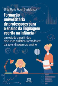 Title: Formação universitária de professores para o ensino da linguagem escrita na infância: um estudo a partir dos discursos didático-formadores: da aprendizagem ao ensino, Author: Elida Maria Fiorot Costalonga