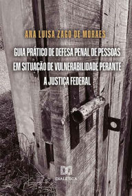 Title: Guia prático de defesa penal de pessoas em situação de vulnerabilidade perante a Justiça Federal, Author: Ana Luisa Zago de Moraes