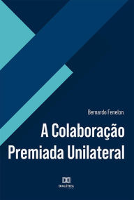 Title: A Colaboração Premiada Unilateral, Author: Bernardo Fenelon