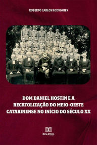 Title: Dom Daniel Hostin e a recatolização do meio-oeste catarinense no início do século XX, Author: Roberto Carlos Rodrigues