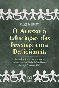 Title: O Acesso à Educação das Pessoas com Deficiência: uma análise da exclusão das crianças e adolescentes beneficiários do Benefício de Prestação Continuada (BPC), Author: Walace Dias Freitas