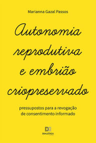 Title: Autonomia reprodutiva e embrião criopreservado: pressupostos para a revogação de consentimento informado, Author: Marianna Gazal Passos