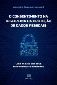 Title: O consentimento na disciplina da proteção de dados pessoais: uma análise dos seus fundamentos e elementos, Author: Alexandre Casanova Mantovani