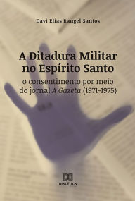Title: A Ditadura Militar no Espírito Santo: o consentimento por meio do jornal A Gazeta (1971-1975), Author: Davi Elias Rangel Santos