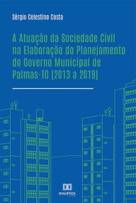 Title: A Atuação da Sociedade Civil na Elaboração do Planejamento do Governo Municipal de Palmas-TO (2013 a 2019), Author: Sérgio Celestino Costa
