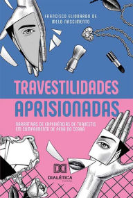 Title: Travestilidades aprisionadas: narrativas de experiências de travestis em cumprimento de pena no Ceará, Author: Francisco Elionardo de Melo Nascimento