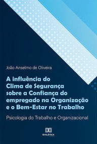 Title: A influência do Clima de Segurança sobre a Confiança do empregado na Organização e o Bem-Estar no Trabalho: Psicologia do Trabalho e Organizacional, Author: João Anselmo de Oliveira