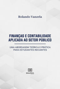 Title: Finanças e Contabilidade Aplicada ao Setor Público: uma abordagem teórica e prática para estudantes iniciantes, Author: Rolando Vanzela