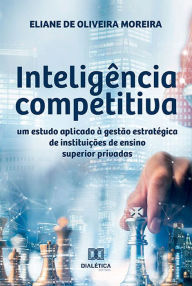 Title: Inteligência competitiva: um estudo aplicado à gestão estratégica de instituições de ensino superior privadas, Author: Eliane de Oliveira Moreira