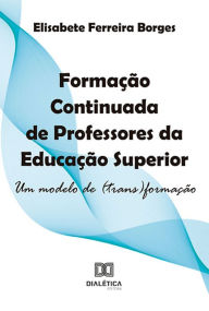 Title: Formação Continuada de Professores da Educação Superior: um modelo de (trans)formação, Author: Elisabete Ferreira Borges