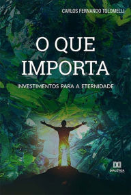 Title: O QUE IMPORTA...: investimentos para a eternidade, Author: Carlos Fernando Tolomelli