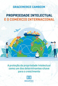 Title: Propriedade Intelectual e o Comércio Internacional: a proteção da propriedade intelectual como um dos determinantes-chave para o crescimento, Author: Gracemerce Camboim