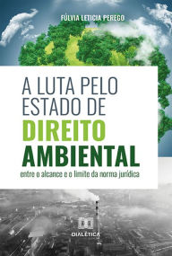 Title: A luta pelo Estado de Direito Ambiental: entre o alcance e o limite da norma jurídica, Author: Fúlvia Leticia Perego