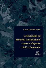 Title: A efetividade da proteção constitucional contra a dispensa coletiva imotivada, Author: Carlos Eduardo Muniz