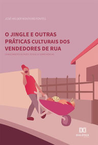 Title: O jingle e outras práticas culturais dos vendedores de rua: conhecimentos no fazer, táticas de sobrevivências, Author: José Helder Monteiro Fontes
