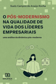 Title: O Pós-Modernismo na Qualidade de Vida dos Líderes Empresariais: uma análise da dinâmica pós-moderna, Author: Suely Campos de Araújo Rocha