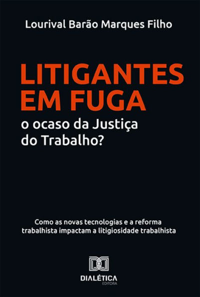 Litigantes em Fuga: o ocaso da Justiça do Trabalho?: como as novas tecnologias e a reforma trabalhista impactam a litigiosidade trabalhista