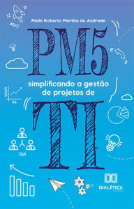 Title: PM5: simplificando a gestão de projetos de TI, Author: Paulo Roberto Martins de Andrade