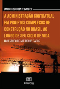 Title: A administração contratual em projetos complexos de construção no Brasil ao longo de seu ciclo de vida: um estudo de múltiplos casos, Author: Marcelo Barbosa Fernandes