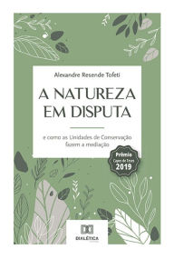 Title: A natureza em disputa: e como as Unidades de Conservação fazem a mediação, Author: Alexandre Resende Tofeti