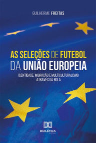 Title: As seleções de futebol da União Europeia: identidade, migração e multiculturalismo através da bola, Author: Guilherme Freitas