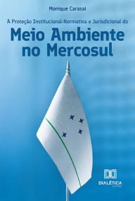 Title: A Proteção Institucional-Normativa e Jurisdicional do Meio Ambiente no Mercosul, Author: Monique Carasai