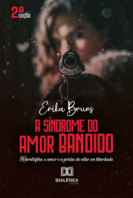 Title: A Síndrome do Amor Bandido: Hibristofilia: o amor e a prisão de estar em liberdade, Author: Erika Bruns