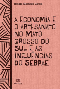 Title: A economia e o artesanato no Mato Grosso do Sul: e as influências do SEBRAE, Author: Renata Machado Garcia