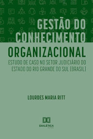 Title: Gestão do Conhecimento Organizacional: estudo de caso no Setor Judiciário do Estado do Rio Grande do Sul (Brasil), Author: Lourdes Maria Ritt