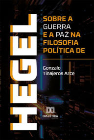 Title: Sobre a guerra e a paz na filosofia política de Hegel, Author: Gonzalo Tinajeros Arce