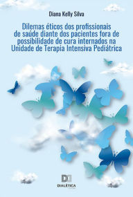 Title: Dilemas éticos dos profissionais de saúde diante dos pacientes fora de possibilidade de cura internados na Unidade de Terapia Intensiva Pediátrica, Author: Diana Kelly Silva