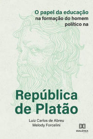 Title: O papel da educação na formação do homem político na República de Platão, Author: Luiz Carlos de Abreu