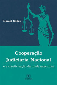 Title: Cooperação Judiciária Nacional e a Coletivização da Tutela Executiva, Author: Daniel Sodré