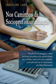 Title: Nos Caminhos da Socioprofissionalização: resultado de pesquisa sobre inclusão produtiva de adolescentes em conflito com a Lei em unidades socioeducativas de internação em Belo Horizonte, Author: Jaqueline Lago