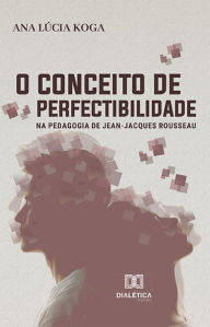Title: O conceito de perfectibilidade na pedagogia de Jean-Jacques Rousseau, Author: Ana Lúcia Koga