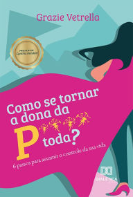 Title: Como se tornar a dona da P**** toda?: 6 passos para assumir o controle da sua vida, Author: Grazie Vetrella