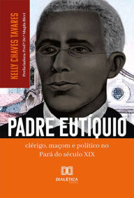 Title: Padre Eutíquio: clérigo, maçom e político no Pará do século XIX, Author: Kelly Chaves Tavares