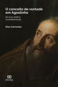 Title: O conceito de vontade em Agostinho: do livre-arbítrio à predestinação, Author: Elias Guimarães