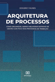 Title: Arquitetura de Processos: como organizar, gerir e melhorar sistemas de gestão com foco nos processos de trabalho, Author: Dogercy Nunes