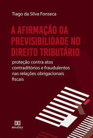 Title: A afirmação da Previsibilidade no Direito Tributário: proteção contra atos contraditórios e fraudulentos nas relações obrigacionais fiscais, Author: Tiago da Silva Fonseca